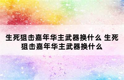 生死狙击嘉年华主武器换什么 生死狙击嘉年华主武器换什么